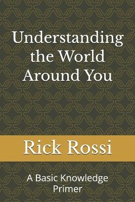 Understanding the World Around You: A Basic Knowledge Primer - Rick Rossi - cover
