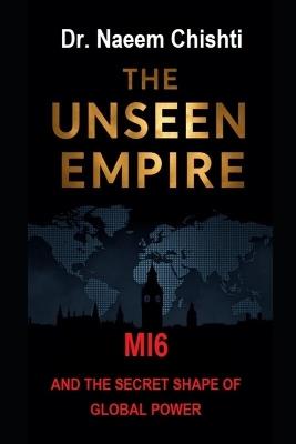 The Unseen Empire: MI6 and the Secret Shape of Global Power - Naeem Chishti - cover