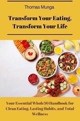Transform your eating, transform your life: Your Essential Whole30 Handbook for Clean Eating, Lasting Habits, and Total Wellness - Thomas Munga - cover