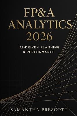 FP&A Analytics 2026: AI-Driven Planning & Performance: Next-Generation Forecasting, Automation, and Decision Intelligence for Modern Finance Teams - Samantha R Prescott - cover