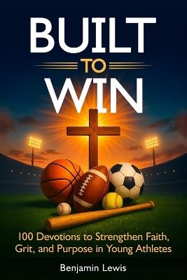 Built to Win: 100 Devotions To Strengthen Faith, Grit, and Purpose in Young Athletes - Benjamin Lewis - cover