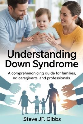 Understanding Down Syndrome: A Comprehensive Guide for Families, Caregivers, and Professionals - Steve Jf Gibbs - cover