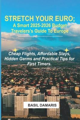 Stretch Your Euro: A Smart 2025-2026 Budget Traveler's Guide to Europe: Cheap Flights, Affordable Stays, Hidden Germs and Practical Tips for First -Timers - Basil Damaris - cover