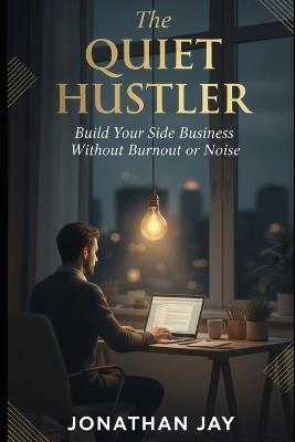 The Quiet Hustler: Build Your Side Business Without Burnout or Noise - Jonathan Jay - cover