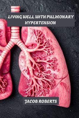 Living well with pulmonary hypertension: Managing pulmonary hypertension - Jacob Roberts - cover