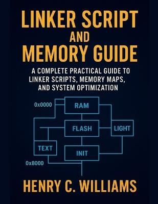 Linker Script and Memory Guide: A Complete Practical Guide to Linker Scripts, Memory Maps, and System Optimization - Henry C Williams - cover