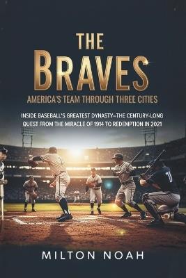 The Braves: America's Team Through Three Cities: Inside Baseball's Greatest Dynasty-The Century-Long Quest from the Miracle of 1914 to Redemption in 2021 - Milton Noah - cover