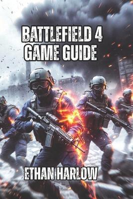 Battlefield 4 Game Guide: Everything You Need to Go From Struggling Beginner to Dangerous Competitor in 100-200 Hours - Ethan Harlow - cover