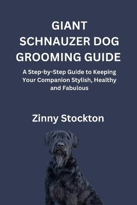 Giant Schnauzer Dog Grooming Guide: A Step-by-Step Guide to Keeping Your Companion Stylish, Healthy and Fabulous - Zinny Stockton - cover