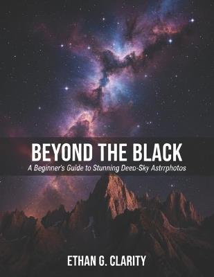 Beyond the Black: A Beginner's Guide to Stunning Deep-Sky Astrophotos - Ethan G Clarity - cover