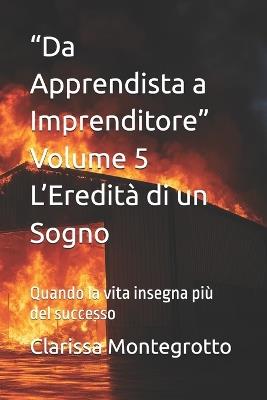 "Da Apprendista a Imprenditore" Volume 5 L'Eredità di un Sogno: Quando la vita insegna più del successo - Clarissa Montegrotto - cover