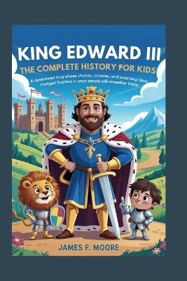 King Edward III: The Complete History for Kids - James F Moore - cover