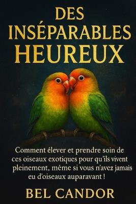 Des Inséparables Heureux: Comment élever et prendre soin de ces oiseaux exotiques pour qu'ils vivent pleinement, même si vous n'avez jamais eu d'oiseaux auparavant ! - Bel Candor - cover
