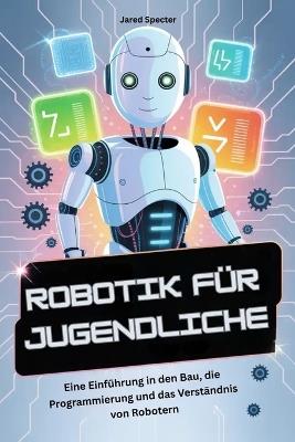 Robotik Für Jugendliche: Eine Einführung in den Bau, die Programmierung und das Verständnis von Robotern - Jared Specter - cover