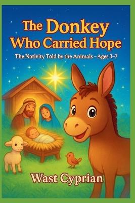 The Donkey Who Carried Hope: The Nativity Told by the Animals Ages 3-7 - Wast Cyprian - cover