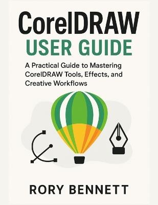 CORELDRAW User Guide: A Practical Guide to Mastering CorelDRAW Tools, Effects, and Creative Workflows - Rory Bennett - cover