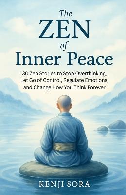 The Zen of Inner Peace: 30 Zen Stories to Stop Overthinking, Let Go of Control, Regulate Emotions, and Change How You Think Forever - Kenji Sora - cover