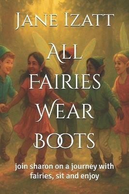 All Fairies Wear Boots: join sharon on a journey with fairies, sit and enjoy - Jane Izatt - cover