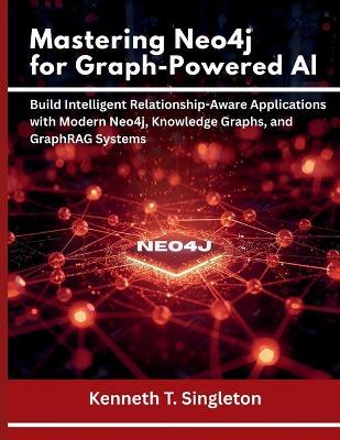 Mastering Neo4j for Graph-Powered AI: Build Intelligent Relationship-Aware Applications with Modern Neo4j, Knowledge Graphs, and GraphRAG Systems - Kenneth T Singleton - cover