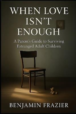 When Love Isn't Enough: A Parent's Guide to Surviving Estranged Adult Children - Benjamin Frazier - cover