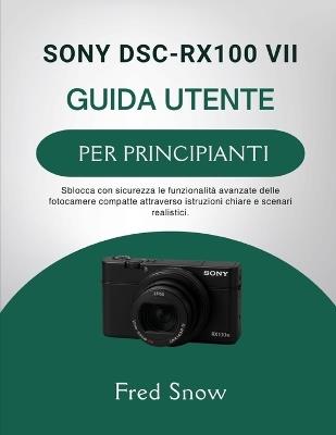 Sony Dsc-Rx100 VII Guida Utente Per Principianti: Sblocca con sicurezza le funzionalità avanzate delle fotocamere compatte attraverso istruzioni chiare e scenari realistici. - Fred Snow - cover