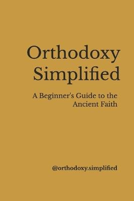 Orthodoxy Simplified: A Beginner's Guide to the Ancient Faith - @ Orthodoxy Simplified - cover