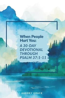 When People Hurt You: A 30-Day Devotional Through Psalm 37:1-11: Walking with God Through Seasons of Pain - Audrey Grace - cover