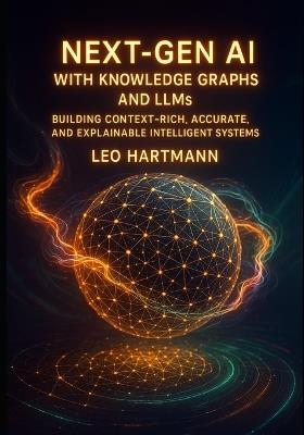 NEXT- GEN AI WITH KNOWLEDGE GRAPHS AND LLMs: Building Context Rich, Accurate, and Explainable Intelligent Systems - Leo Hartmann - cover
