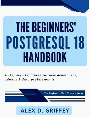 The Beginners' PostgreSQL 18 Handbook: A Step-by-Step Guide for New Developers, Admins & Data Professionals - Alex D Griffey - cover