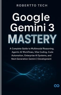 Google Gemini 3 Mastery: A Complete Guide to Multimodal Reasoning, Agentic AI Workflows, Vibe Coding, Code Automation, Enterprise AI Systems, and Next-Generation Gemini 3 Development - Robertto Tech - cover