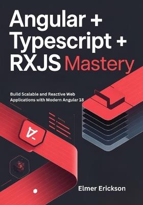 Angular + TypeScript + RxJS Mastery: Build Scalable and Reactive Web Applications with Modern Angular 18 - Elmer Erickson - cover