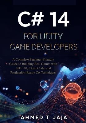 C# 14 for Unity Game Developers: A Complete Beginner-Friendly Guide to Building Real Games with .NET 10, Clean Code, and Production-Ready C# Techniques - Ahmed T Jaja - cover