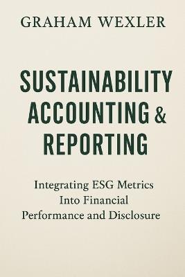 Sustainability Accounting & Reporting: A Comprehensive Guide: Integrating ESG Metrics Into Financial Performance and Disclosure - Graham Wexler - cover
