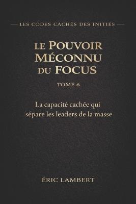 Les Codes Cachés des Initiés - Tome 6 - Le Pouvoir Méconnu du Focus: L'arme secrète des ultra-réussisseurs - Eric Lambert - cover