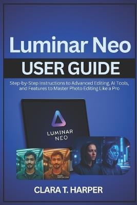 Luminar Neo User Guide: Step-by-Step Instructions to Advanced Editing, AI Tools, and Features to Master Photo Editing Like a Pro - Clara T Harper - cover