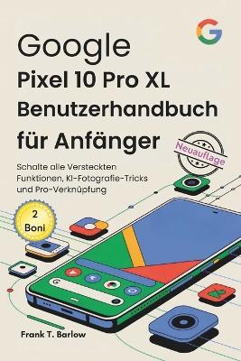 Google Pixel 10 Pro XL Benutzerhandbuch für Anfänger: Schalte alle Versteckten Funktionen, KI-Fotografie-Tricks und Pro-Verknüpfung - Frank T Barlow - cover