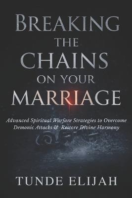 Breaking the Chains on Your Marriage: Advanced Spiritual Warfare Strategies to Overcome Demonic Attacks and Restore Divine Harmony - Tunde Elijah - cover