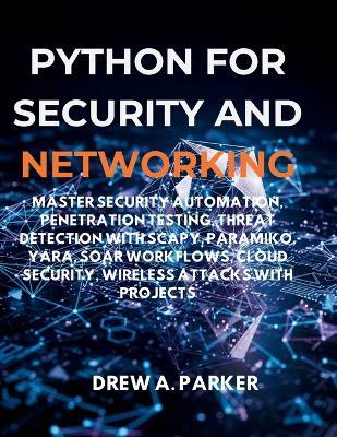 Python for Security and Networking: Master Security Automation, Penetration Testing, Threat Detection with Scapy, Paramiko, YARA, SOAR Workflows, Cloud Security, Wireless Attacks with projects - Drew A Parker - cover