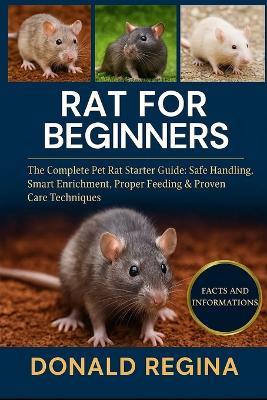 Rat for Beginners: The Complete Pet Rat Starter Guide: Safe Handling, Smart Enrichment, Proper Feeding & Proven Care Techniques. - Donald Regina - cover