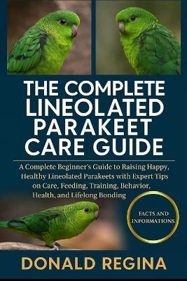 The Complete Lineolated Parakeet Care Guide: A Complete Beginner's Guide to Raising Happy, Healthy Lineolated Parakeets with Expert Tips on Care, Feeding, Training, Behavior, Health, and Lifelong Bonding. - Donald Regina - cover