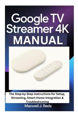 Google TV Streamer 4k Manual: The Step-by-Step instructions for Setup, Streaming, Smart-Home Integration & Troubleshooting - Maxwell J Reds - cover