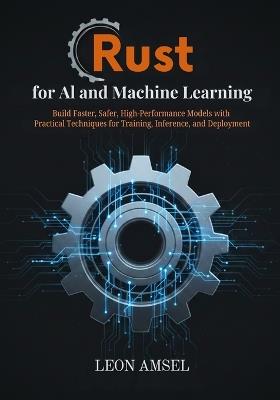Rust for AI and Machine Learning: Build Faster, Safer, High-Performance Models with Practical Techniques for Training, Inference, and Deployment - Leon Amsel - cover
