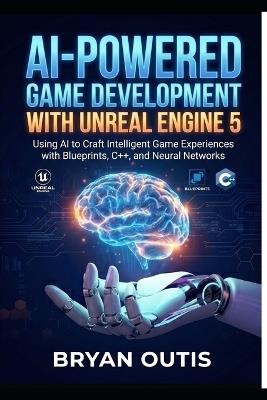 AI-Powered Game Development with Unreal Engine 5: Using AI to Craft Intelligent Game Experiences with Blueprints, C++, and Neural Networks - Bryan Outis - cover