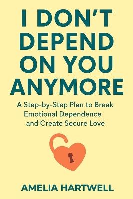 I Don't Depend on You Anymore: A Step-by-Step Plan to Break Emotional Dependence and Create Secure Love - Amelia Hartwell - cover