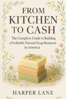 From Kitchen to Cash: The Complete Guide to Building a Profitable Natural Soap Business in America - Harper Lane - cover