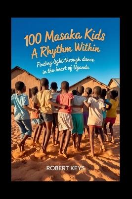 100 Masaka Kids - A Rhythm Within: Finding Light Through Dance in the Heart of Uganda - Robert Keys - cover