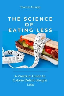 The Science of Eating Less: A Practical Guide to Calorie Deficit Weight Loss - Thomas Munga - cover