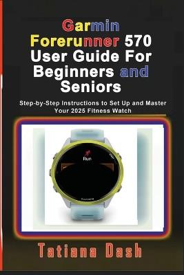 Garmin Forerunner 570 User Guide For Beginners and Seniors: Step-by-Step Instructions to Set Up and Master Your 2025 Fitness Watch - Tatiana Dash - cover