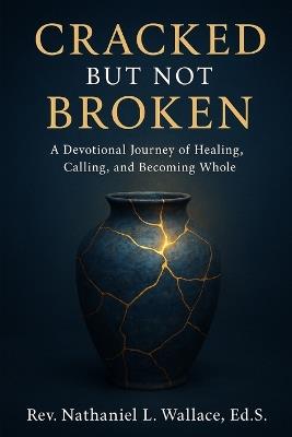 Cracked but Not Broken: A Spiritual Devotional Journey of Healing, Calling, and Becoming Whole - Nathaniel L Wallace Ed S - cover