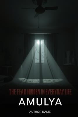 The Fear Hidden in Everyday Life: Small Moments. Ordinary Places. Unseen Horrors. - Amulya Mishra - cover